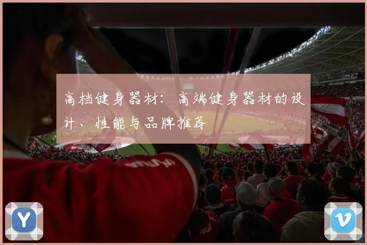 高档健身器材：高端健身器材的设计、性能与品牌推荐