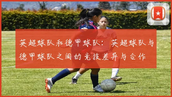英超球队和德甲球队：英超球队与德甲球队之间的竞技差异与合作