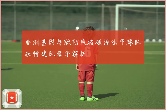 非洲基因与欧陆风格碰撞法甲球队独特建队哲学解析