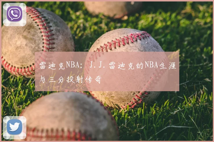 雷迪克NBA:J.J.雷迪克的NBA生涯与三分投射传奇