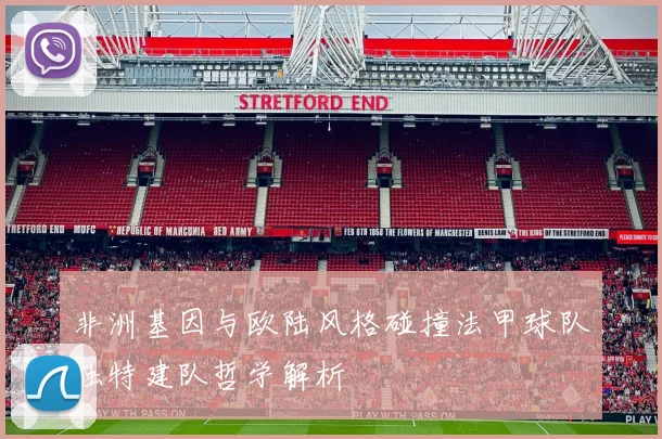 非洲基因与欧陆风格碰撞法甲球队独特建队哲学解析